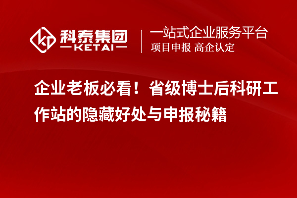 企业老板必看！省级博士后科研工作站的隐藏好处与申报秘籍