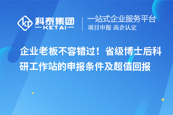 企业老板不容错过！省级博士后科研工作站的申报条件及超值回报