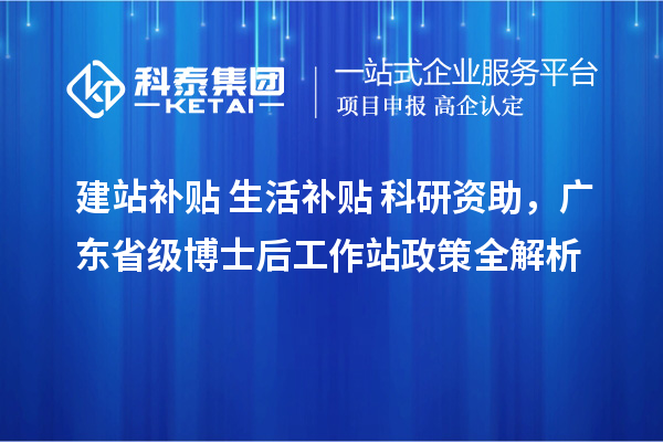 建站补贴+生活补贴+科研资助，广东省级博士后工作站政策全解析