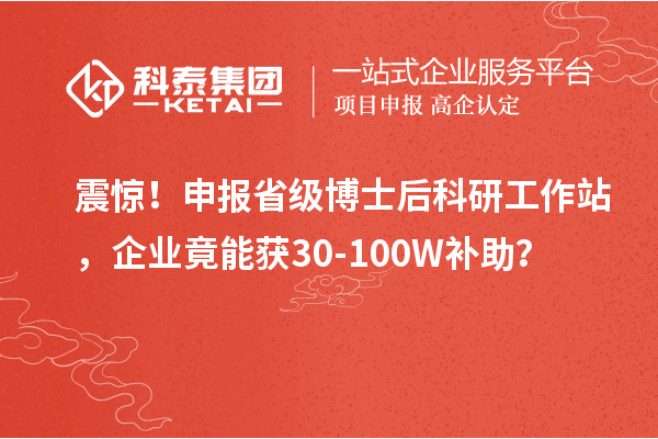震惊！申报省级博士后科研工作站，企业竟能获30-100W补助？