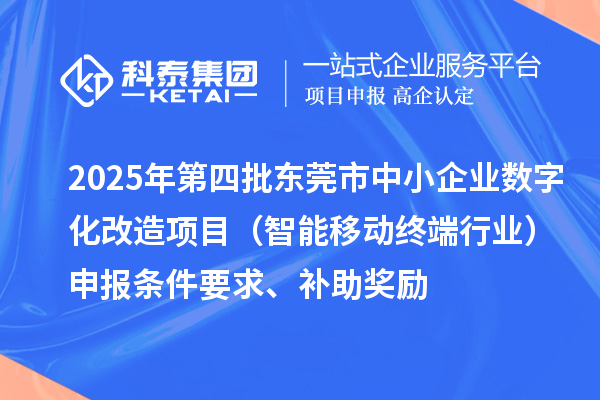 2025年第四批东莞市中小企业数字化改造项目（智能移动终端行业）申报条件要求、补助奖励