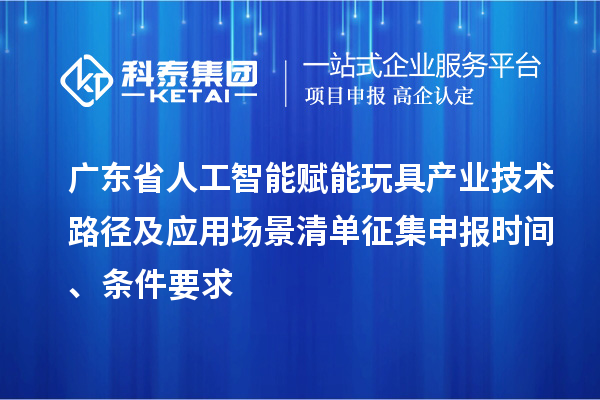 广东省人工智能赋能玩具产业技术路径及应用场景清单征集申报时间、条件要求