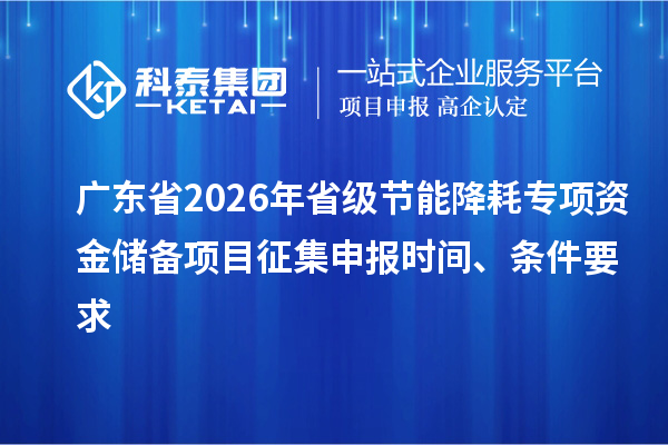广东省2026年省级节能降耗专项资金储备项目征集申报时间、条件要求