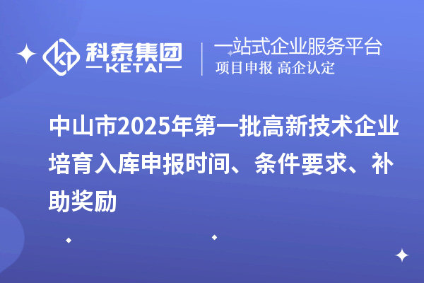 中山市2025年第一批高新技术企业培育入库申报时间、条件要求、补助奖励