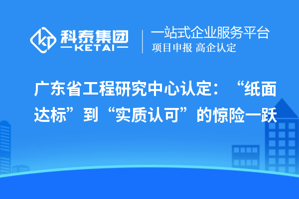 广东省工程研究中心认定:“纸面达标”到“实质认可”的惊险一跃