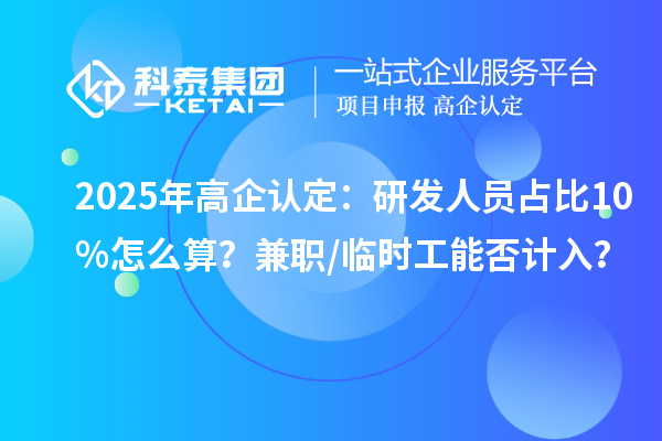 2025年高企认定：研发人员占比10%怎么算？兼职/临时工能否计入？