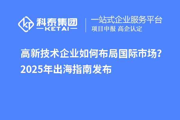 高新技术企业如何布局国际市??？2025年出海指南发布