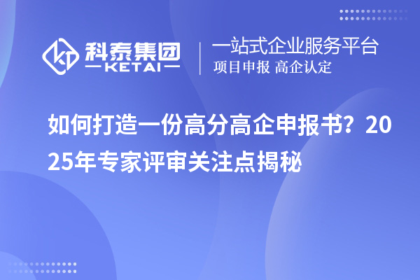 如何打造一份高分高企申报书?2025年专家评审关注点揭秘