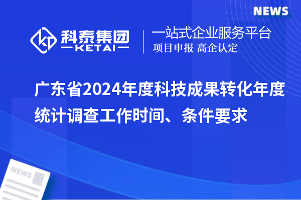 广东省2024年度科技成果转化年度统计调查工作时间、条件要求
