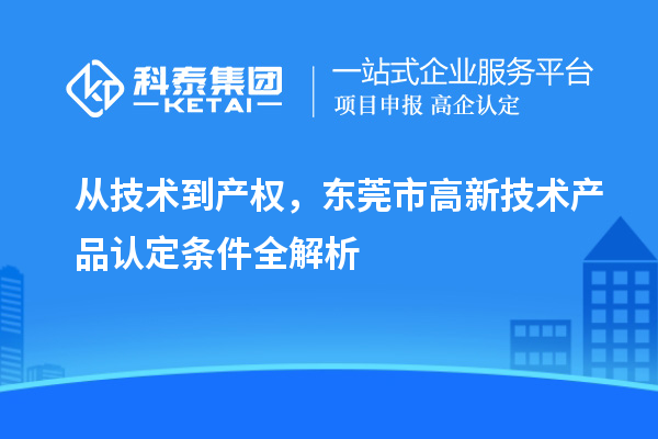 从技术到产权，东莞市高新技术产品认定条件全解析