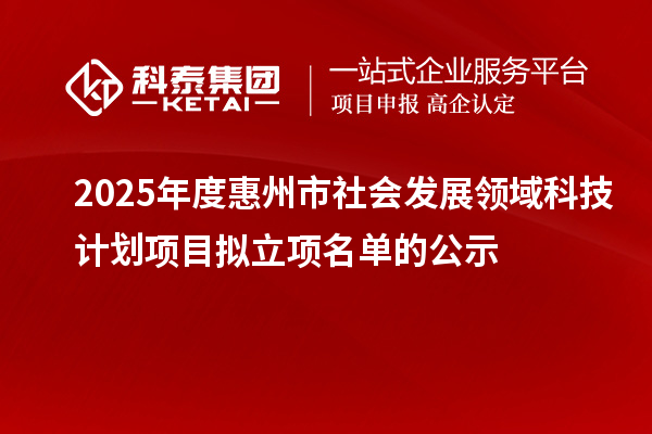 2025年度惠州市社会发展领域科技计划项目拟立项名单的公示
