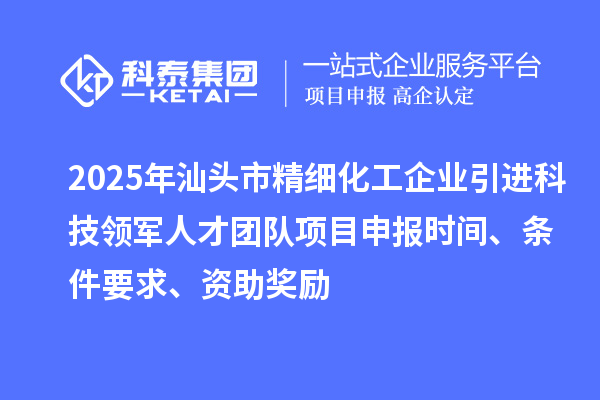 2025年汕头市精细化工企业引进科技领军人才团队项目申报时间、条件要求、资助奖励