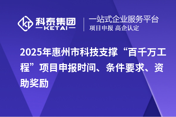 2025年惠州市科技支撑“百千万工程”项目申报时间、条件要求、资助奖励