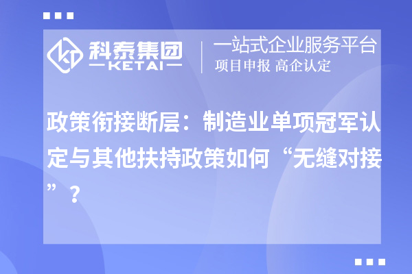 政策衔接断层：制造业单项冠军认定与其他扶持政策如何“无缝对接”？