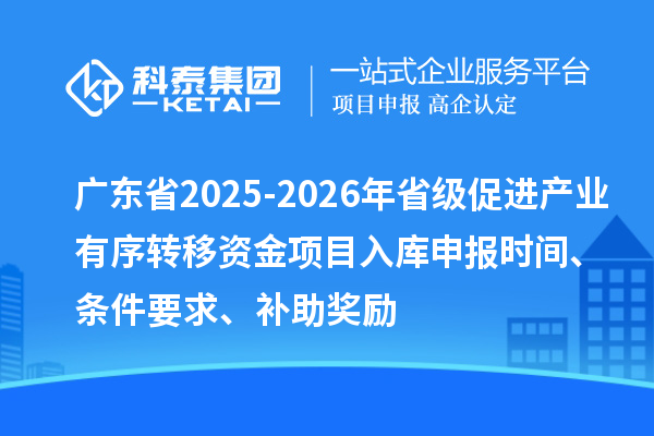 广东省2025-2026年省级促进产业有序转移资金项目入库申报时间、条件要求、补助奖励