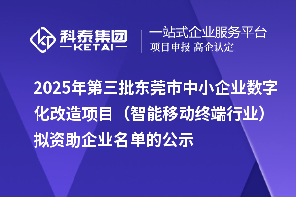 2025年第三批东莞市中小企业数字化改造项目(智能移动终端行业)拟资助企业名单的公示
