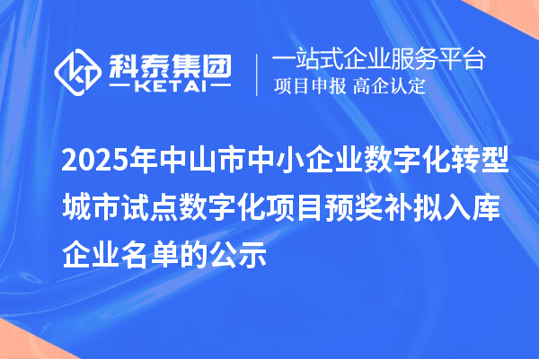 2025年中山市中小企业数字化转型城市试点数字化项目预奖补拟入库企业名单的公示