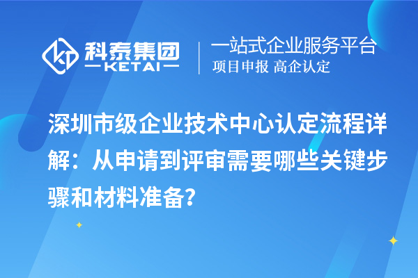 深圳市级企业技术中心认定流程详解：从申请到评审需要哪些关键步骤和材料准备？