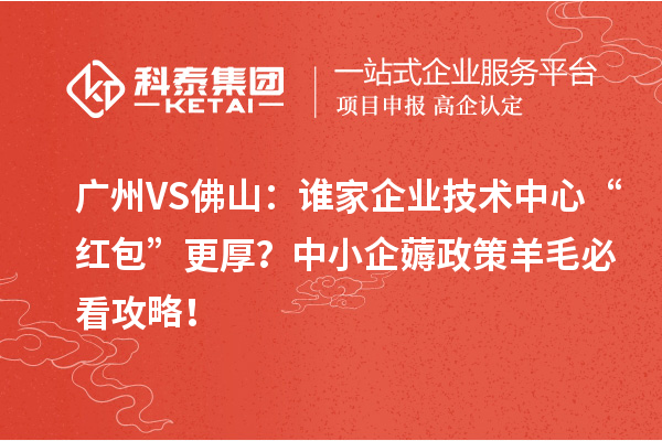 广州VS佛山：谁家企业技术中心“红包”更厚？中小企薅政策羊毛必看攻略！