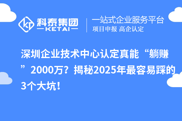 深圳企业技术中心认定真能“躺赚”2000万？揭秘2025年最容易踩的3个大坑！