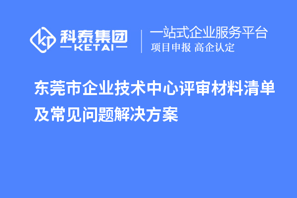 东莞市企业技术中心评审材料清单及常见问题解决方案