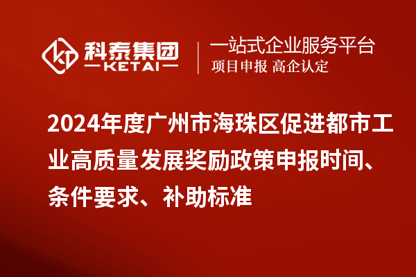 2024年度广州市海珠区促进都市工业高质量发展奖励政策申报时间、条件要求、补助标准
