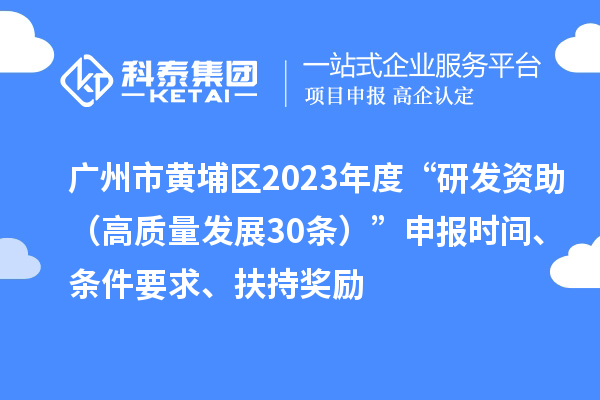 广州市黄埔区2023年度“研发资助（高质量发展30条）”申报时间、条件要求、扶持奖励