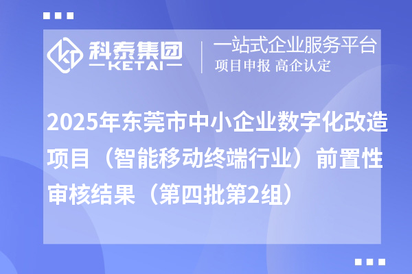 2025年东莞市中小企业数字化改造项目(智能移动终端行业)前置性审核结果(第四批第2组)
