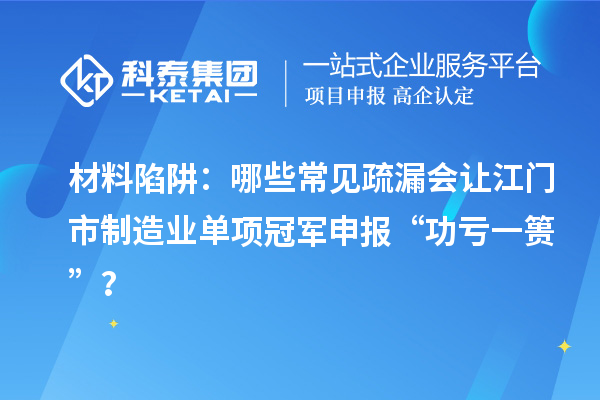 材料陷阱：哪些常见疏漏会让江门市制造业单项冠军申报 “功亏一篑”？