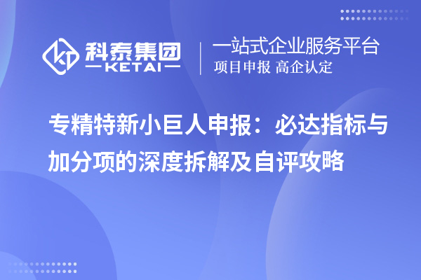 <a href=http://m.1ys1w.cn/fuwu/zhuanjingtexin.html target=_blank class=infotextkey>专精特新小巨人申报</a>:必达指标与加分项的深度拆解及自评攻略