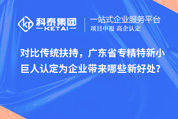对比传统扶持，广东省专精特新小巨人认定为企业带来哪些新好处？