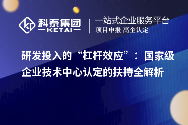 研发投入的“杠杆效应”：国家级企业技术中心认定的扶持全解析