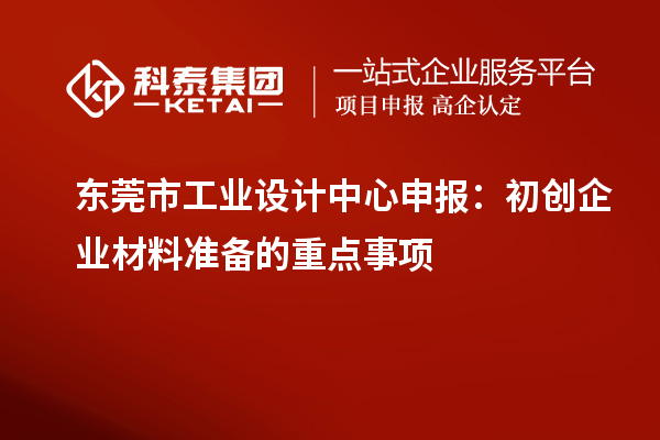 东莞市工业设计中心申报：初创企业材料准备的重点事项