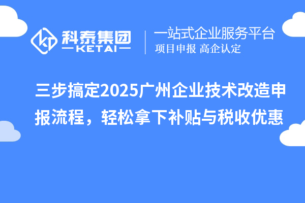 三步搞定2025广州企业技术改造申报流程，轻松拿下补贴与税收优惠