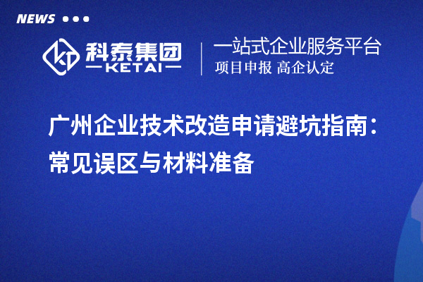 广州企业技术改造申请避坑指南：常见误区与材料准备