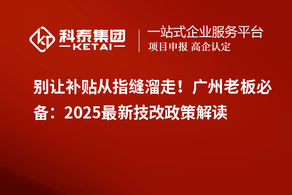 别让补贴从指缝溜走！广州老板必备：2025最新技改政策解读