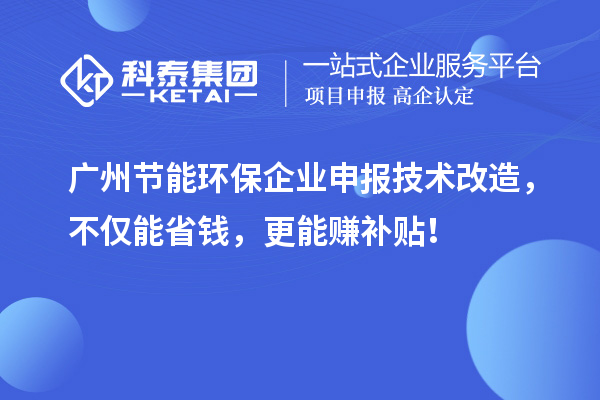 广州节能环保企业申报技术改造，不仅能省钱，更能赚补贴！