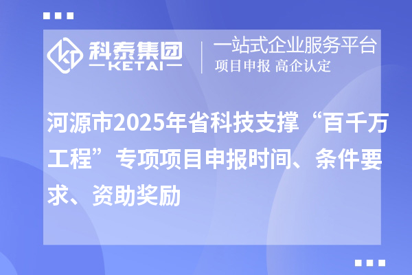 河源市2025年省科技支撑“百千万工程”专项项目申报时间、条件要求、资助奖励