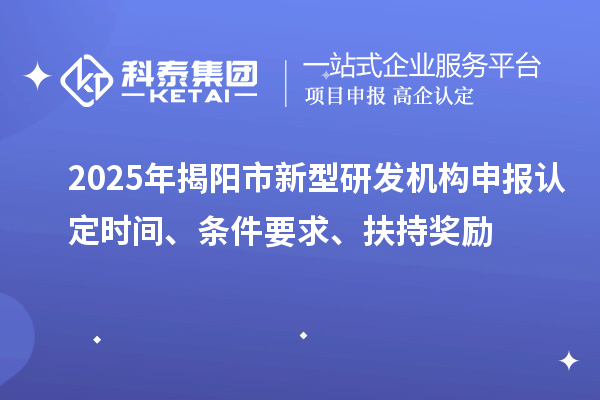 2025年揭阳市新型研发机构申报认定时间、条件要求、扶持奖励