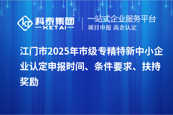 江门市2025年市级专精特新中小企业认定申报时间、条件要求、扶持奖励