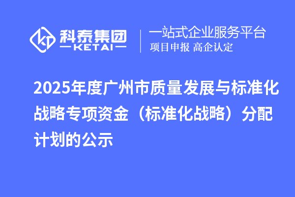 2025年度广州市质量发展与标准化战略专项资金(标准化战略)分配计划的公示