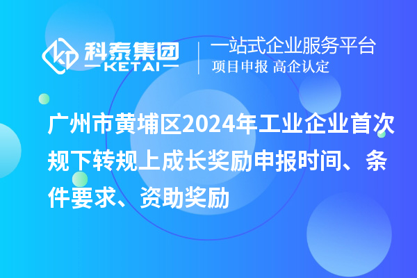 广州市黄埔区2024年工业企业首次规下转规上成长奖励申报时间、条件要求、资助奖励