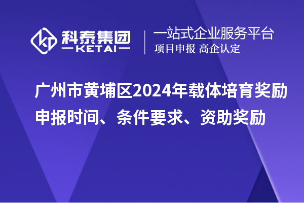广州市黄埔区2024年载体培育奖励申报时间、条件要求、资助奖励