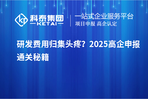 研发费用归集头疼？2025高企申报通关秘籍