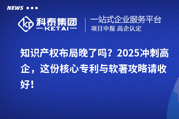 知识产权布局晚了吗？2025冲刺高企，这份核心专利与软著攻略请收好！