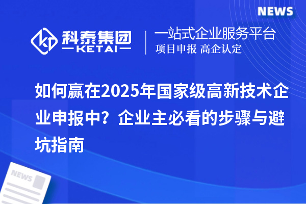 如何赢在2025年国家级高新技术企业申报中?企业主必看的步骤与避坑指南