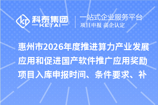 惠州市2026年度推进算力产业发展应用和促进国产软件推广应用奖励项目入库申报时间、条件要求、补助奖励