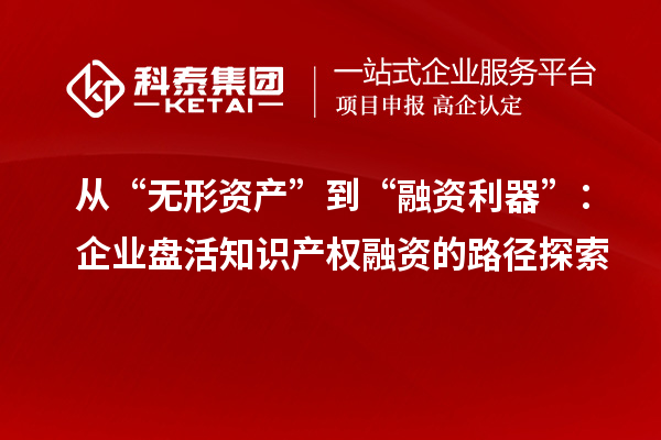 从“无形资产”到“融资利器”：企业盘活知识产权融资的路径探索