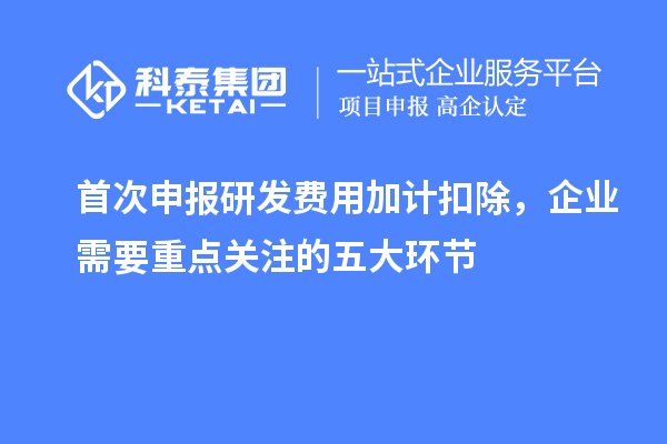 首次申报研发费用加计扣除，企业需要重点关注的五大环节