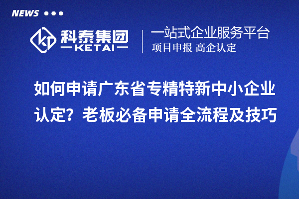 如何申请广东省专精特新中小企业认定？老板必备申请全流程及技巧